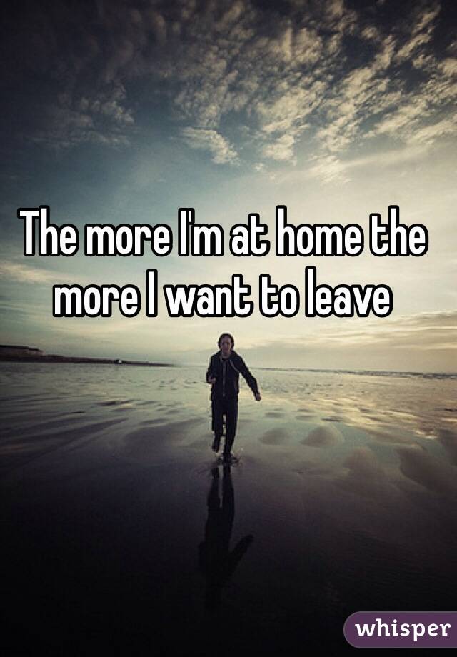 The more I'm at home the more I want to leave
