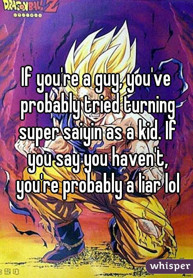 If you're a guy, you've probably tried turning super saiyin as a kid. If you say you haven't, you're probably a liar lol
