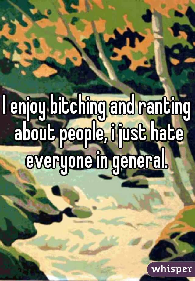 I enjoy bitching and ranting about people, i just hate everyone in general. 
