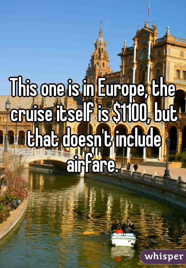 This one is in Europe, the cruise itself is $1100, but that doesn't include airfare. 