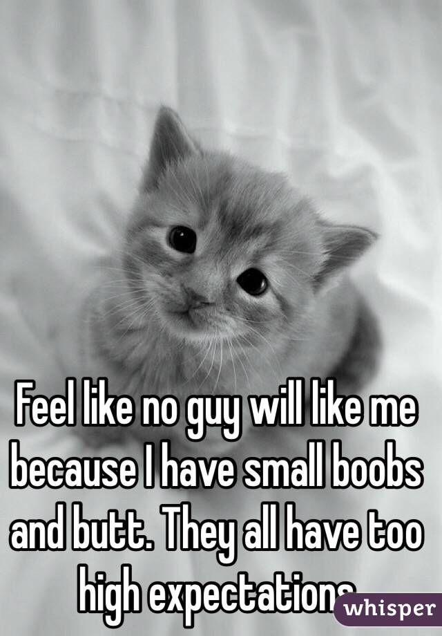 Feel like no guy will like me because I have small boobs and butt. They all have too high expectations