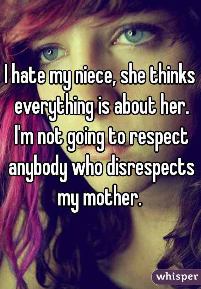 I hate my niece, she thinks everything is about her. I'm not going to respect anybody who disrespects my mother. 