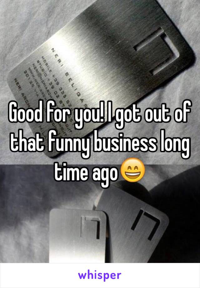 Good for you! I got out of that funny business long time ago😄