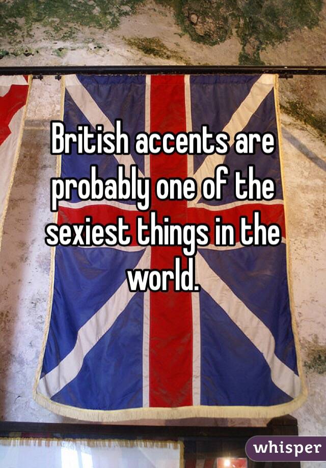 British accents are probably one of the sexiest things in the world. 

