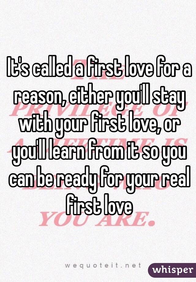 It's called a first love for a reason, either you'll stay with your first love, or you'll learn from it so you can be ready for your real first love