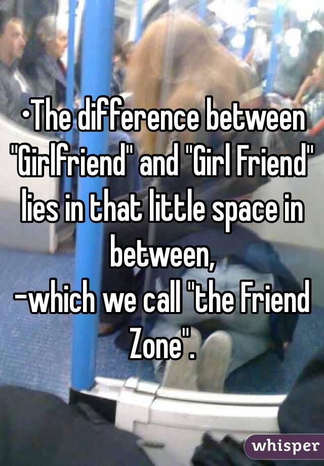 •The difference between "Girlfriend" and "Girl Friend" lies in that little space in between, 
-which we call "the Friend Zone".