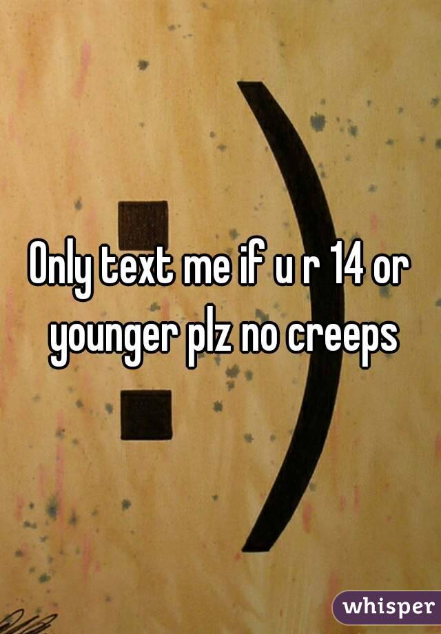 Only text me if u r 14 or younger plz no creeps