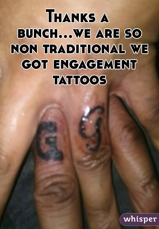 Thanks a bunch...we are so non traditional we got engagement tattoos
