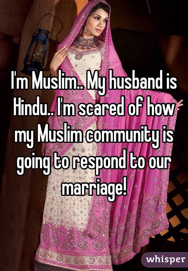 I'm Muslim.. My husband is Hindu.. I'm scared of how my Muslim community is going to respond to our marriage! 