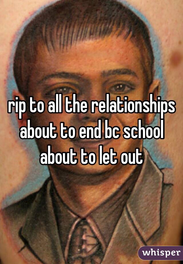 rip to all the relationships about to end bc school about to let out 