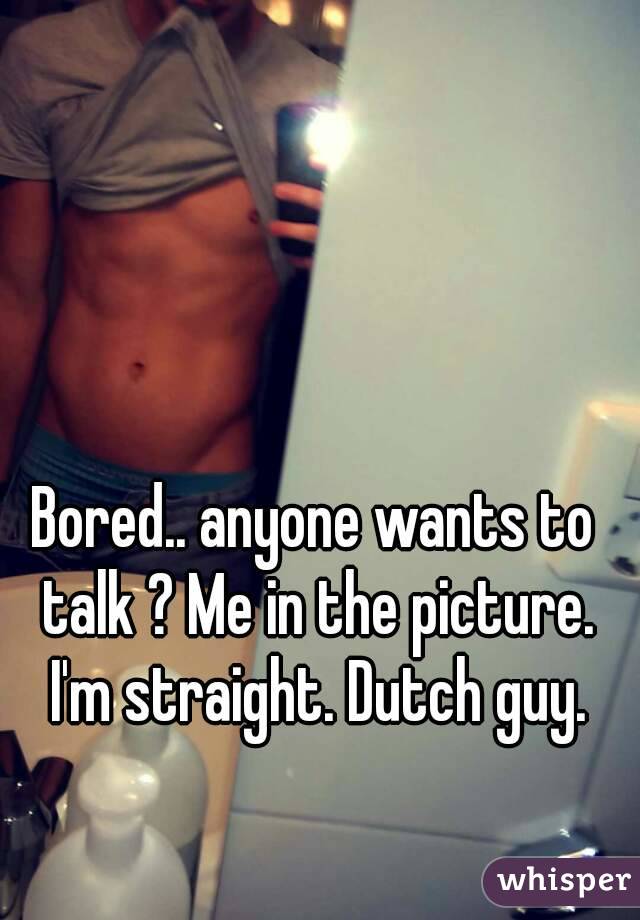 Bored.. anyone wants to talk ? Me in the picture. I'm straight. Dutch guy.