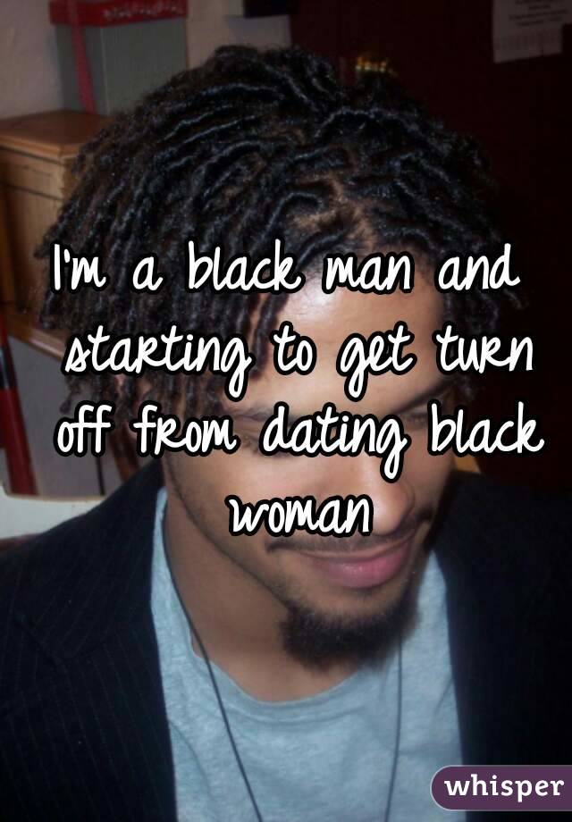 I'm a black man and starting to get turn off from dating black woman