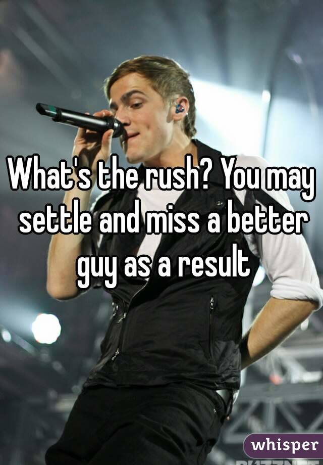 What's the rush? You may settle and miss a better guy as a result