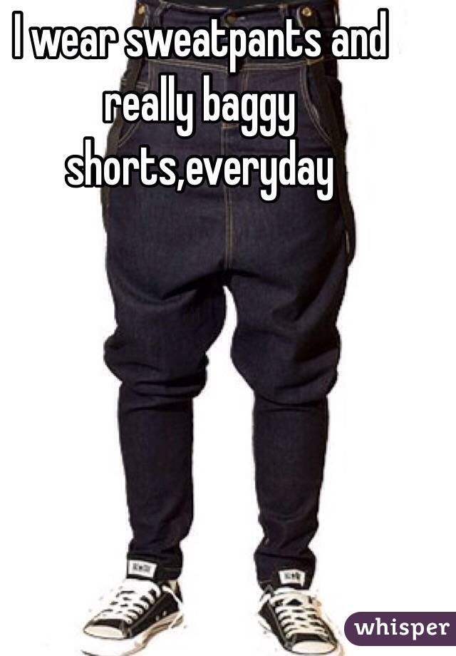 I wear sweatpants and really baggy shorts,everyday