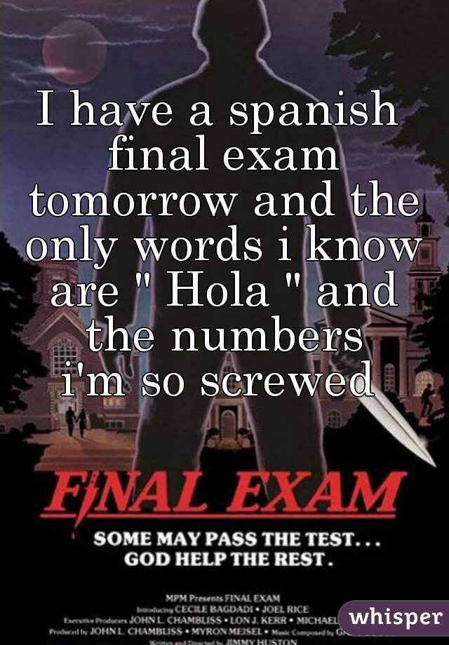 I have a spanish final exam tomorrow and the only words i know are " Hola " and the numbers
i'm so screwed