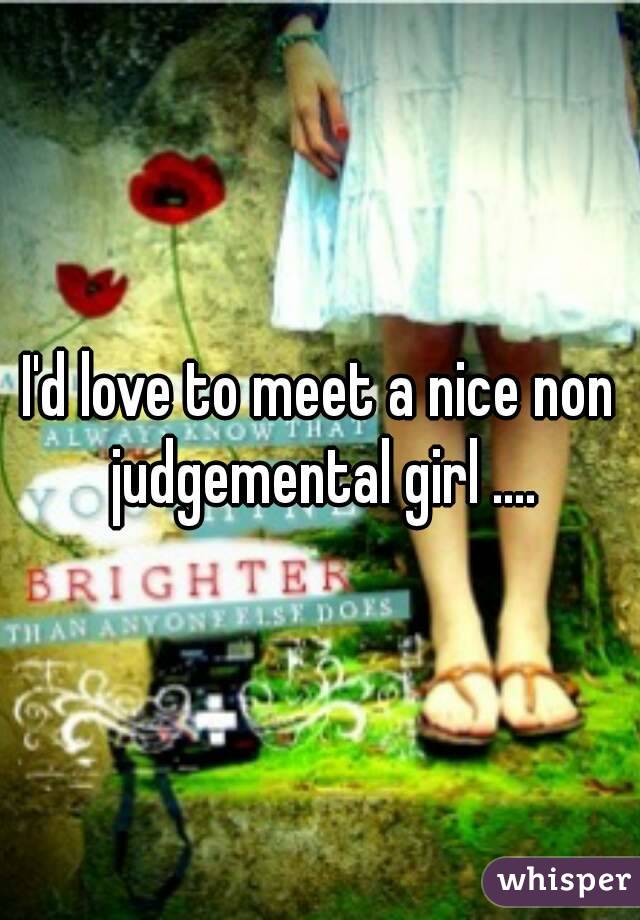 I'd love to meet a nice non judgemental girl ....