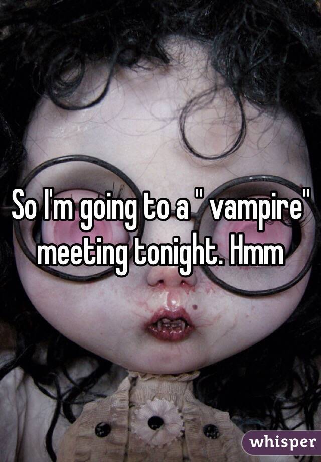 So I'm going to a " vampire" meeting tonight. Hmm 