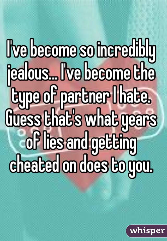 I've become so incredibly jealous... I've become the type of partner I hate. 
Guess that's what years of lies and getting cheated on does to you. 