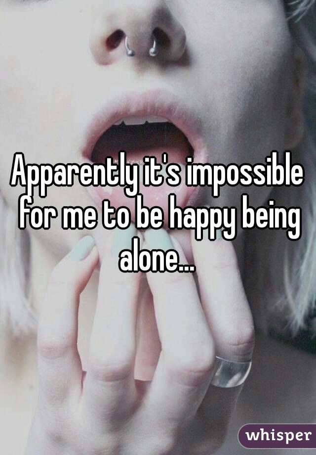 Apparently it's impossible for me to be happy being alone... 