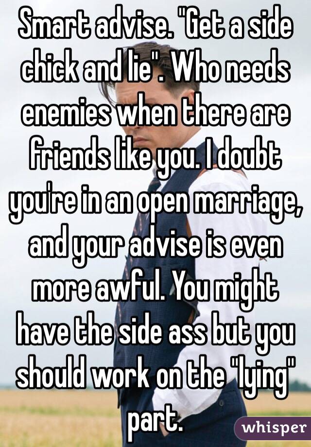 Smart advise. "Get a side chick and lie". Who needs enemies when there are friends like you. I doubt you're in an open marriage, and your advise is even more awful. You might have the side ass but you should work on the "lying" part. 