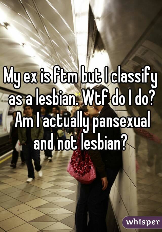 My ex is ftm but I classify as a lesbian. Wtf do I do? Am I actually pansexual and not lesbian? 