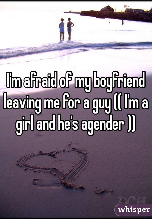 I'm afraid of my boyfriend leaving me for a guy (( I'm a girl and he's agender ))