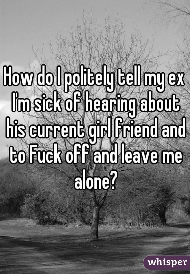 How do I politely tell my ex I'm sick of hearing about his current girl friend and to Fuck off and leave me alone?