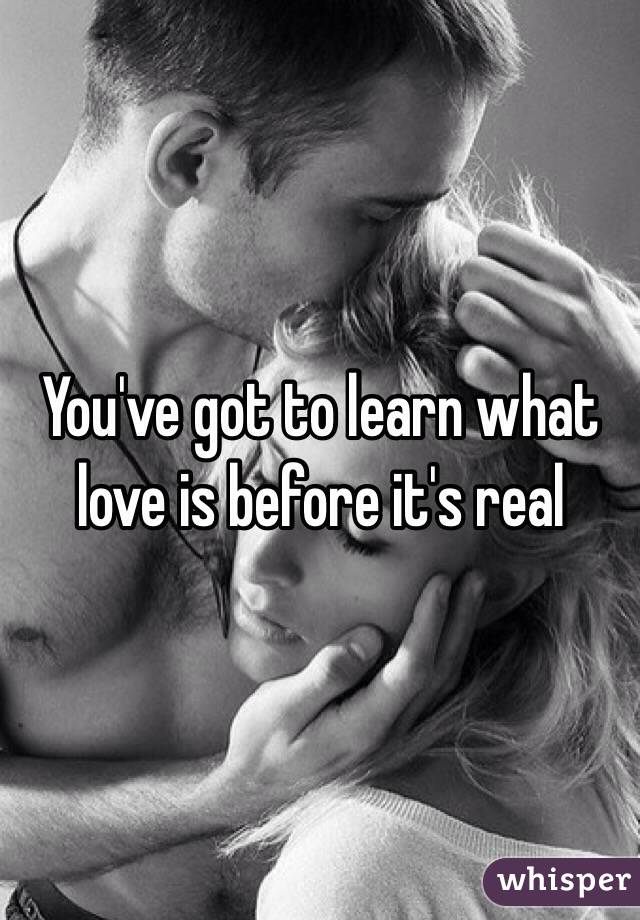 You've got to learn what love is before it's real 