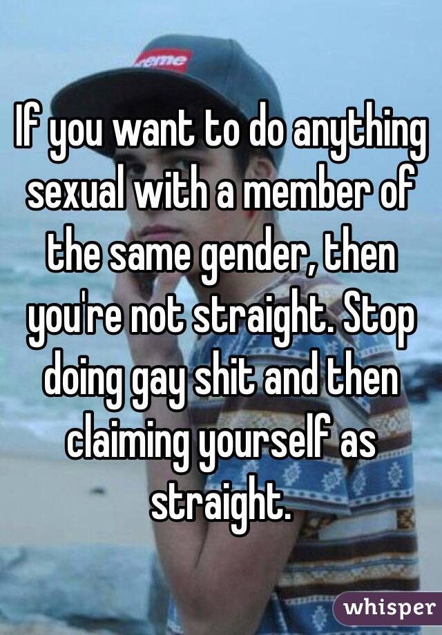 If you want to do anything sexual with a member of the same gender, then you're not straight. Stop doing gay shit and then claiming yourself as straight. 