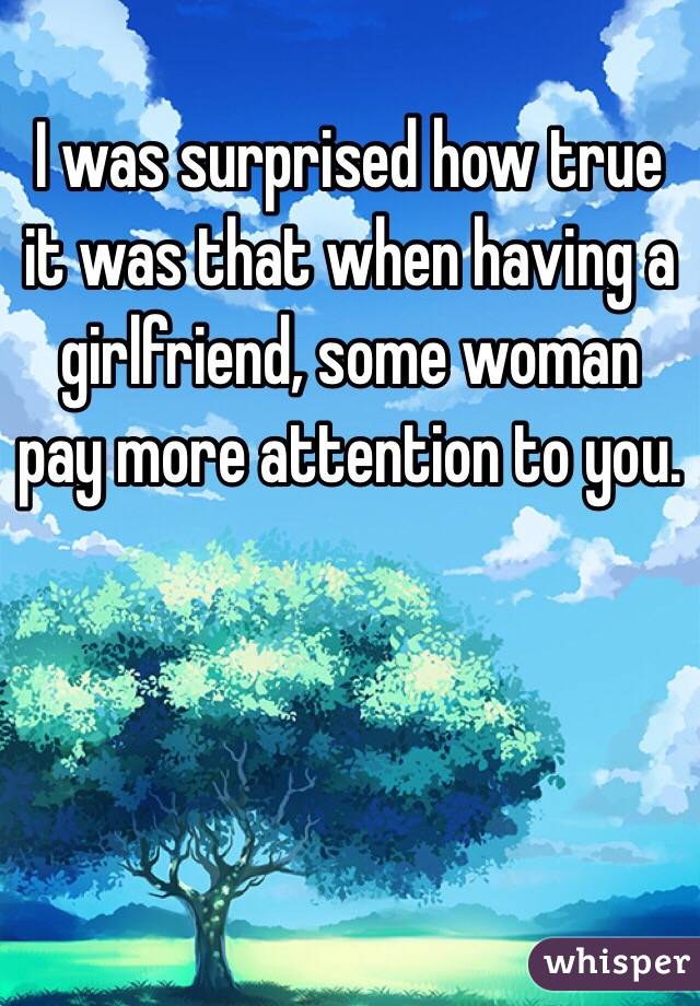 I was surprised how true it was that when having a girlfriend, some woman pay more attention to you.