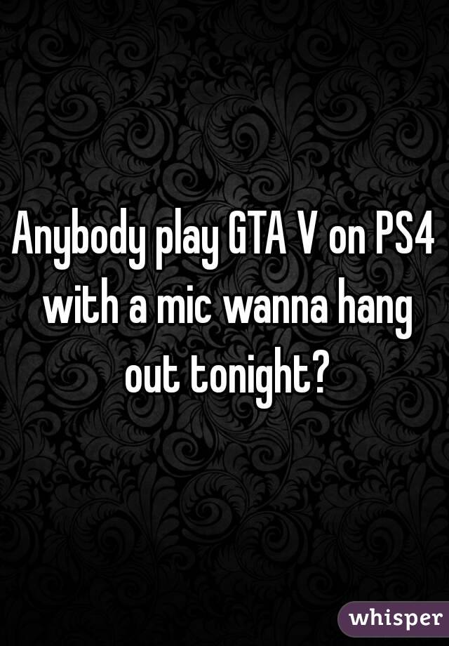 Anybody play GTA V on PS4 with a mic wanna hang out tonight?