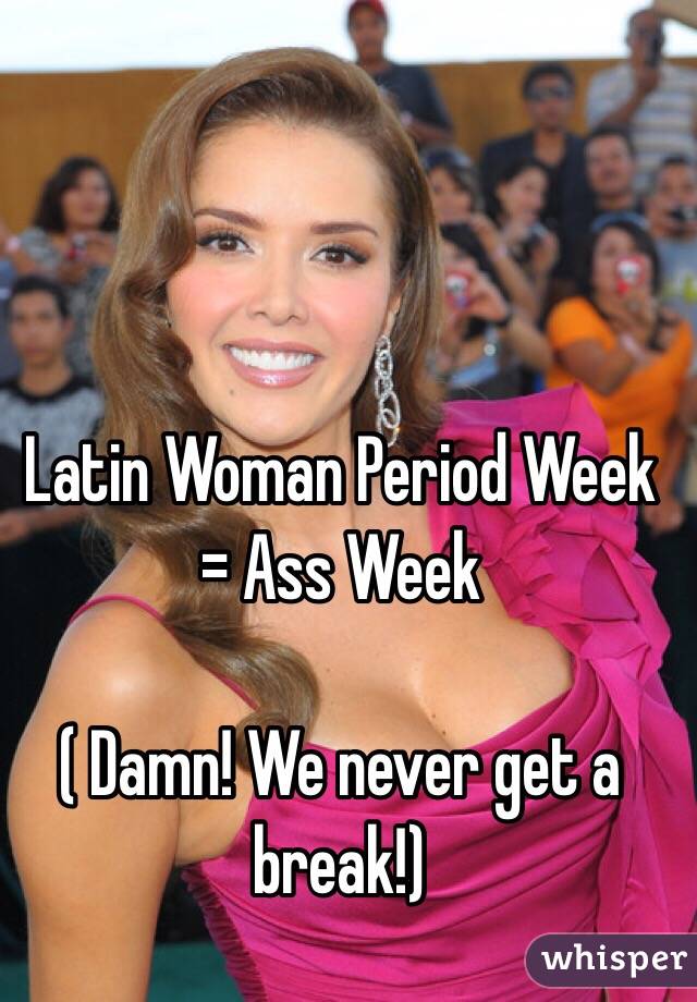 Latin Woman Period Week = Ass Week

( Damn! We never get a break!)