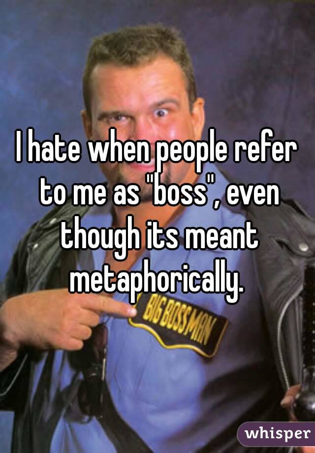 I hate when people refer to me as "boss", even though its meant metaphorically. 