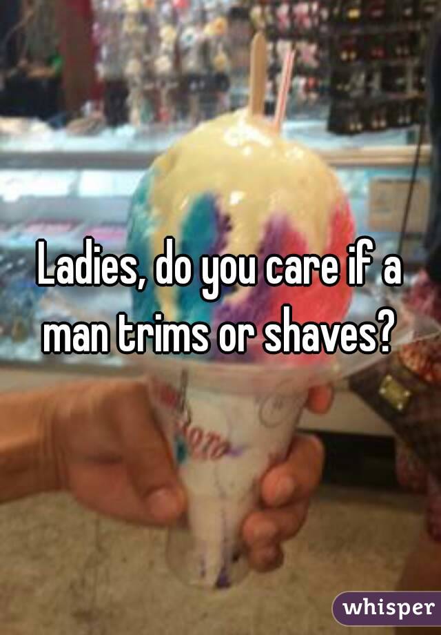 Ladies, do you care if a man trims or shaves? 