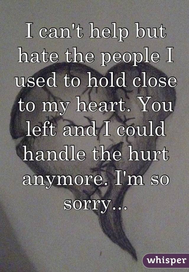 I can't help but hate the people I used to hold close to my heart. You left and I could handle the hurt anymore. I'm so sorry...