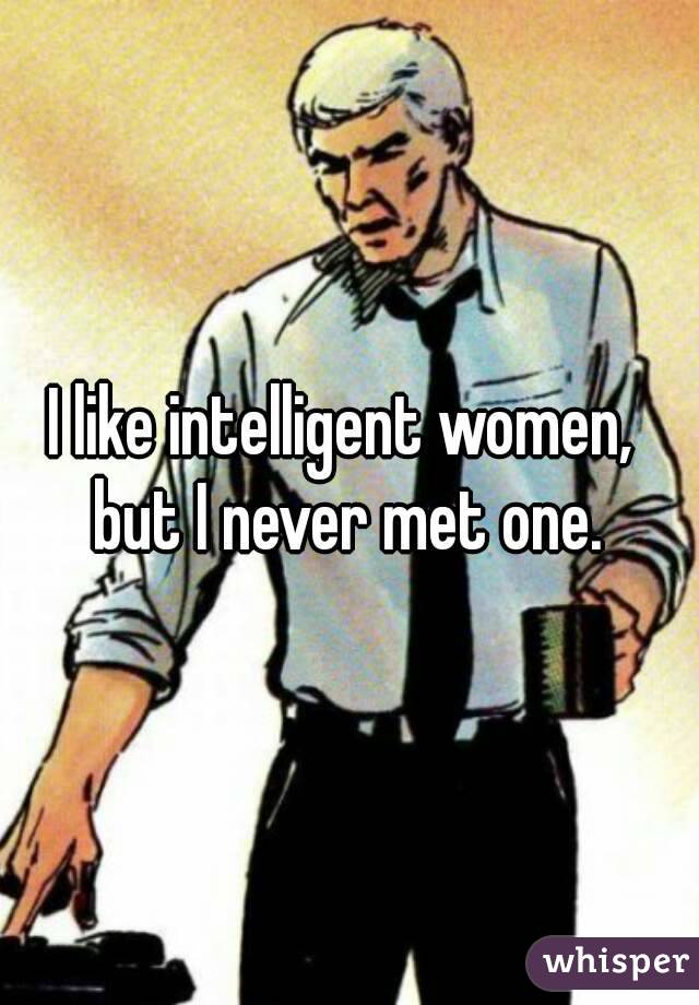 I like intelligent women,  but I never met one. 