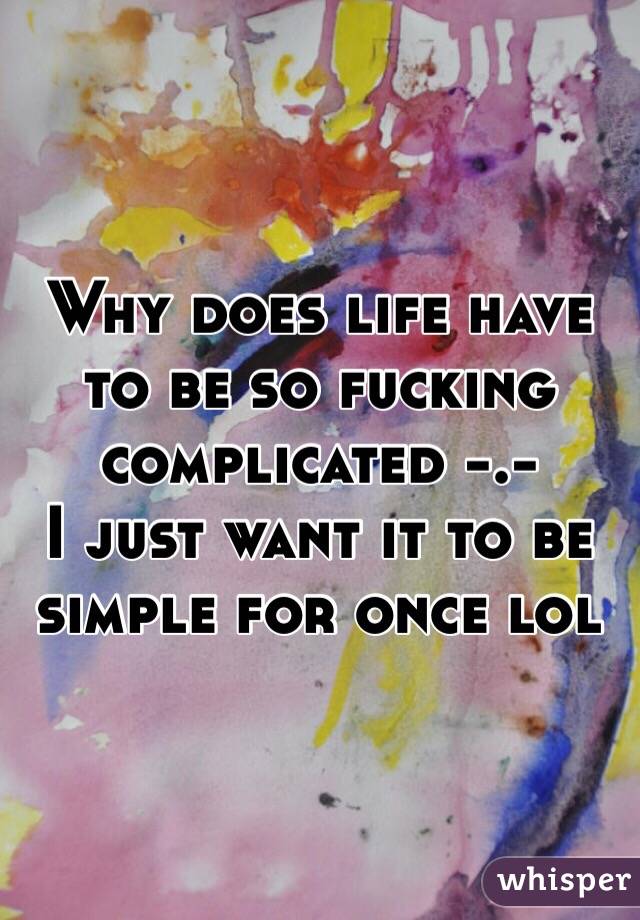 Why does life have to be so fucking complicated -.-
I just want it to be simple for once lol
