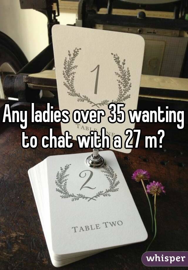 Any ladies over 35 wanting to chat with a 27 m? 