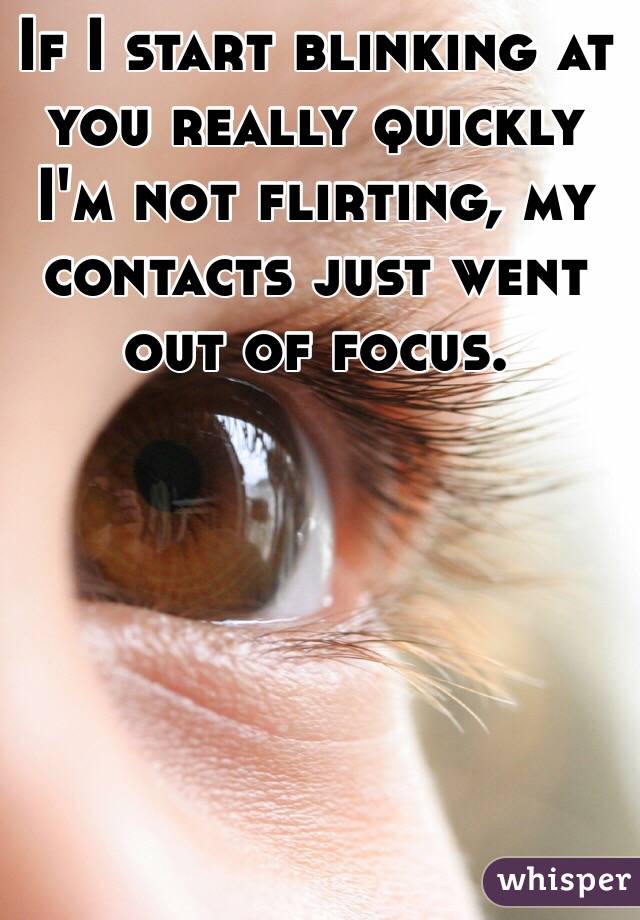 If I start blinking at you really quickly I'm not flirting, my contacts just went out of focus. 