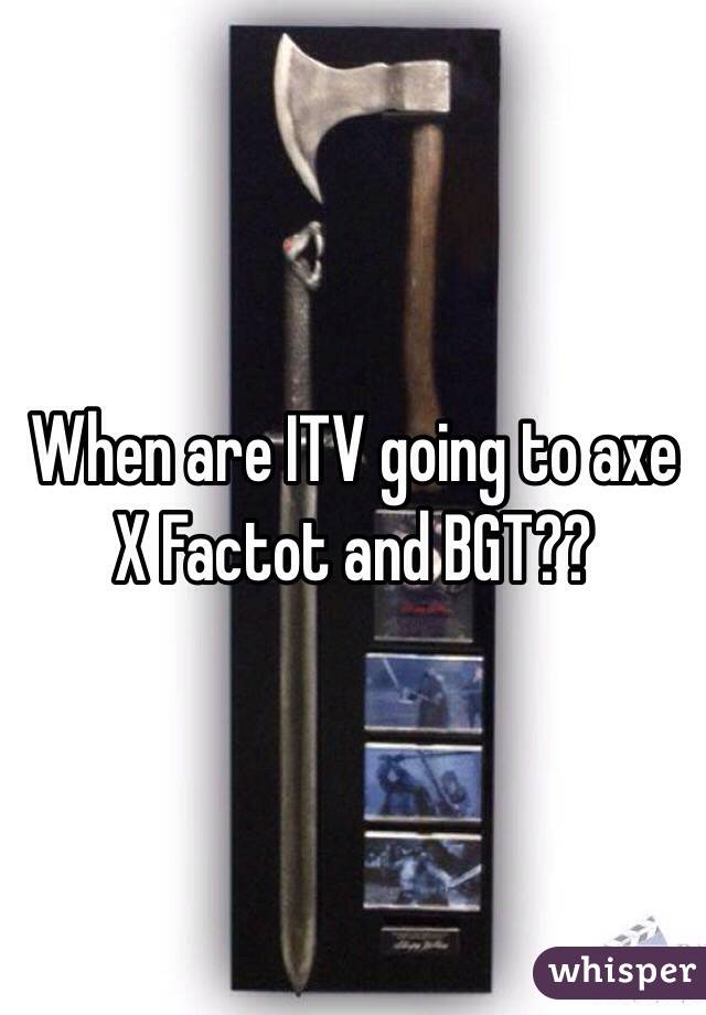 When are ITV going to axe X Factot and BGT??