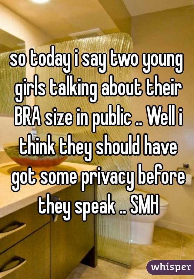 so today i say two young girls talking about their BRA size in public .. Well i think they should have got some privacy before they speak .. SMH