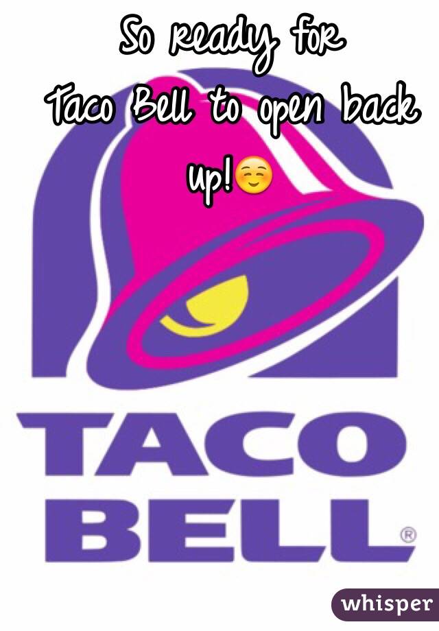 So ready for 
Taco Bell to open back up!☺️