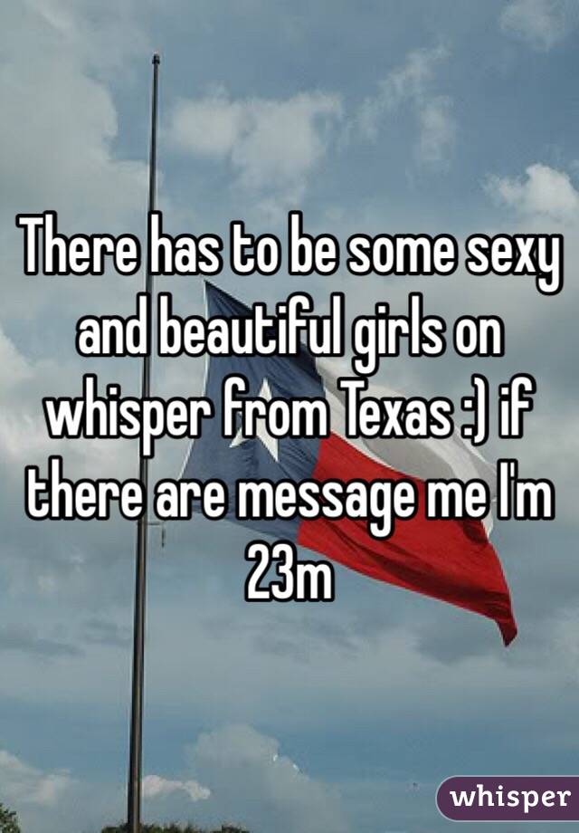 There has to be some sexy and beautiful girls on whisper from Texas :) if there are message me I'm 23m 