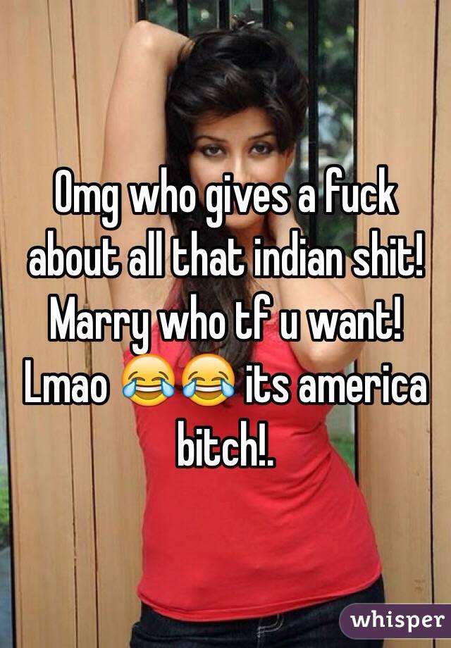 Omg who gives a fuck about all that indian shit! Marry who tf u want! Lmao 😂😂 its america bitch!.