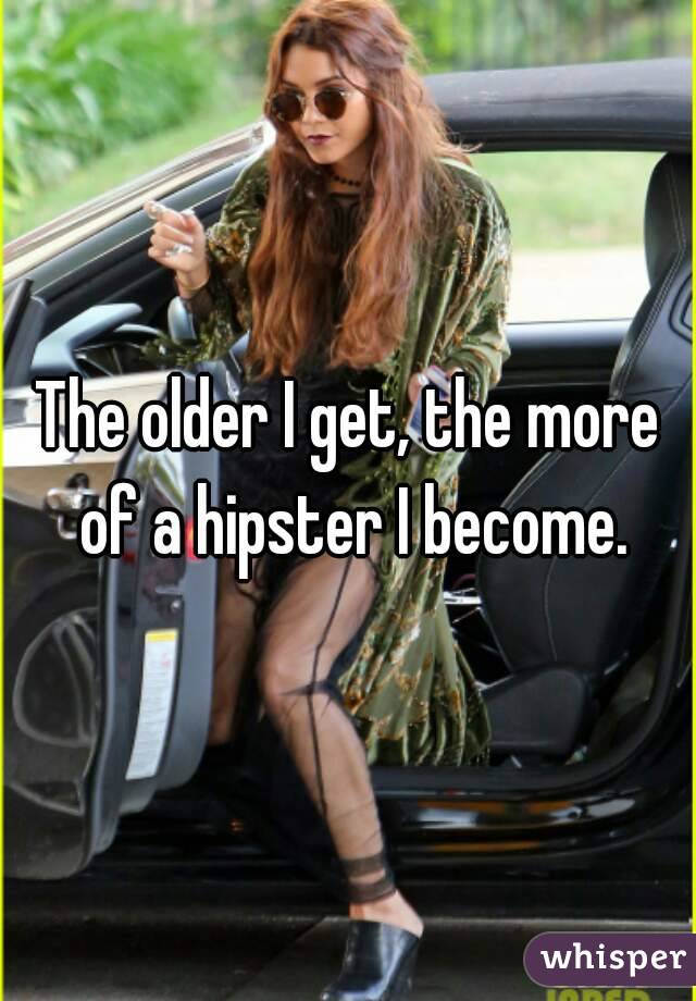 The older I get, the more of a hipster I become.