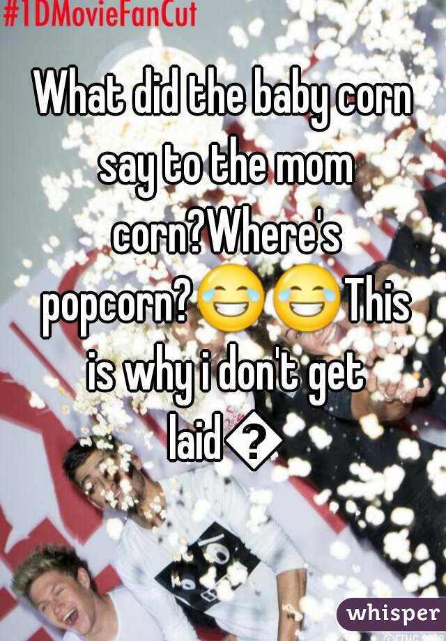 What did the baby corn say to the mom corn?Where's popcorn?😂😂This is why i don't get laid😂