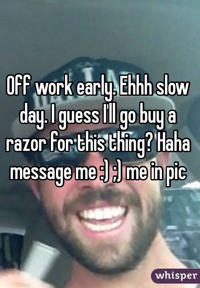 Off work early. Ehhh slow day. I guess I'll go buy a razor for this thing? Haha message me :) ;) me in pic 