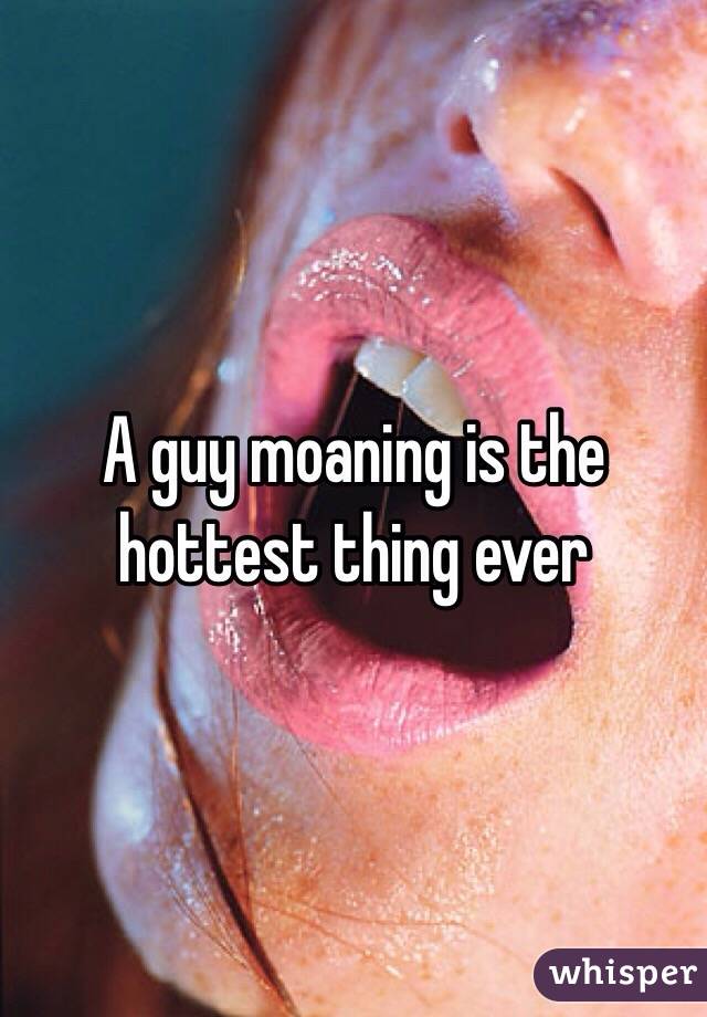 A guy moaning is the hottest thing ever 