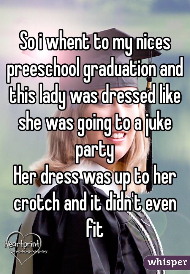 So i whent to my nices preeschool graduation and this lady was dressed like she was going to a juke party 
Her dress was up to her crotch and it didn't even fit 