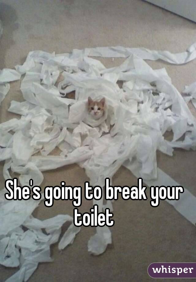 She's going to break your toilet 